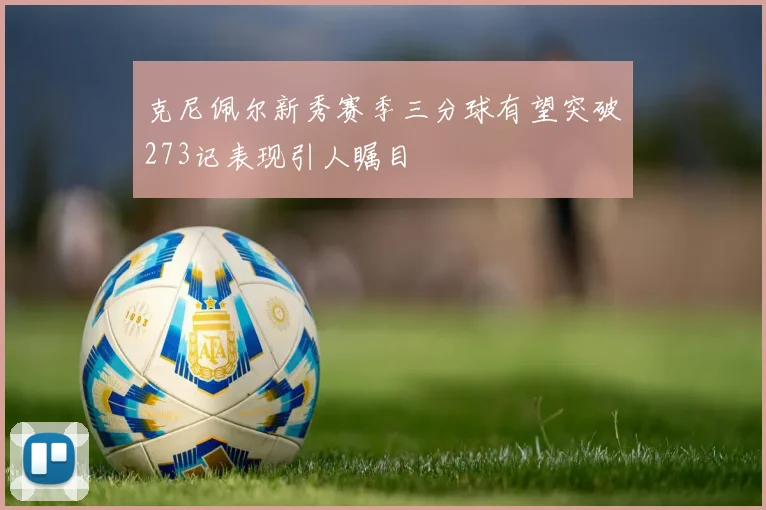 克尼佩尔新秀赛季三分球有望突破273记表现引人瞩目